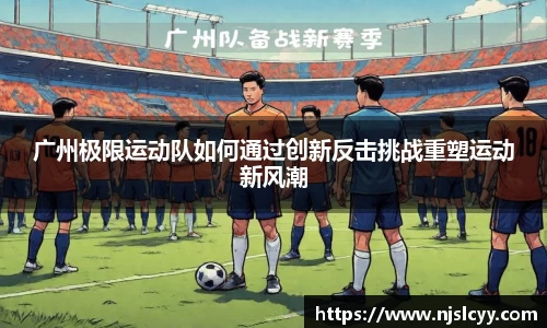 广州极限运动队如何通过创新反击挑战重塑运动新风潮