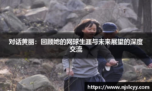 对话黄丽：回顾她的网球生涯与未来展望的深度交流