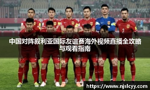 中国对阵叙利亚国际友谊赛海外视频直播全攻略与观看指南