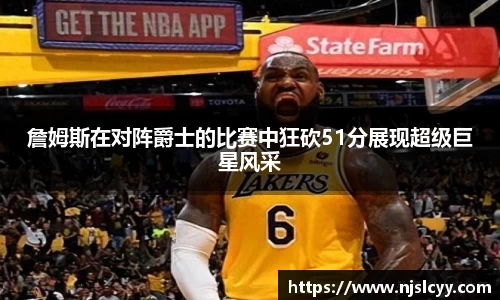 詹姆斯在对阵爵士的比赛中狂砍51分展现超级巨星风采