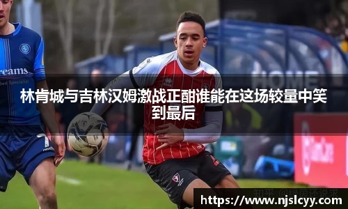 林肯城与吉林汉姆激战正酣谁能在这场较量中笑到最后