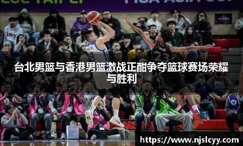 台北男篮与香港男篮激战正酣争夺篮球赛场荣耀与胜利