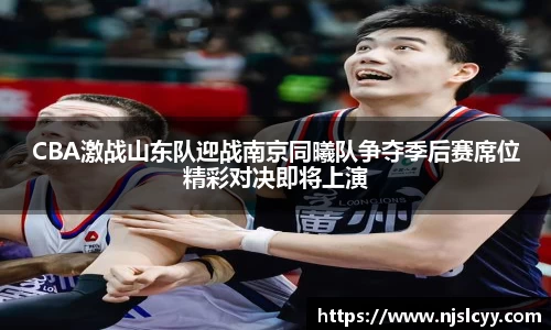 CBA激战山东队迎战南京同曦队争夺季后赛席位精彩对决即将上演