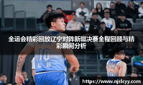 全运会精彩回放辽宁对阵新疆决赛全程回顾与精彩瞬间分析