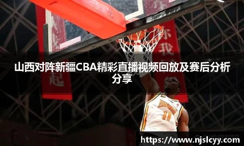 山西对阵新疆CBA精彩直播视频回放及赛后分析分享