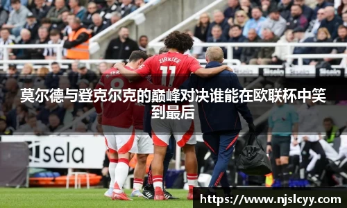 莫尔德与登克尔克的巅峰对决谁能在欧联杯中笑到最后