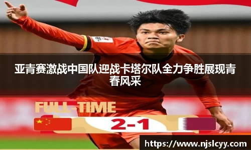 亚青赛激战中国队迎战卡塔尔队全力争胜展现青春风采