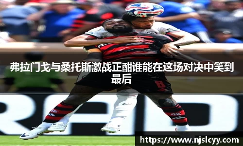 弗拉门戈与桑托斯激战正酣谁能在这场对决中笑到最后