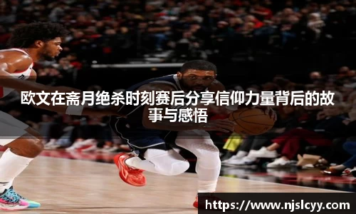 欧文在斋月绝杀时刻赛后分享信仰力量背后的故事与感悟