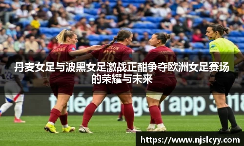 丹麦女足与波黑女足激战正酣争夺欧洲女足赛场的荣耀与未来