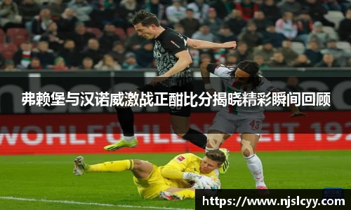 弗赖堡与汉诺威激战正酣比分揭晓精彩瞬间回顾